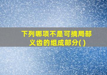 下列哪项不是可摘局部义齿的组成部分( )